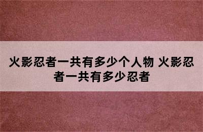 火影忍者一共有多少个人物 火影忍者一共有多少忍者